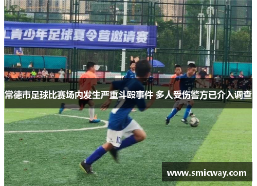 常德市足球比赛场内发生严重斗殴事件 多人受伤警方已介入调查