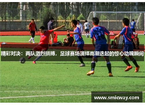 精彩对决：两队激烈拼搏，足球赛场演绎高潮迭起的惊心动魄瞬间