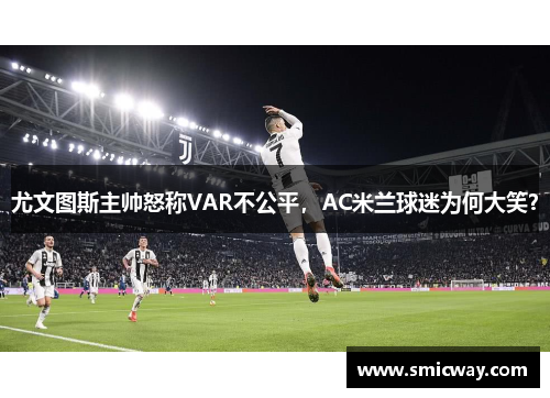 尤文图斯主帅怒称VAR不公平，AC米兰球迷为何大笑？