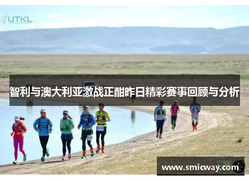 智利与澳大利亚激战正酣昨日精彩赛事回顾与分析
