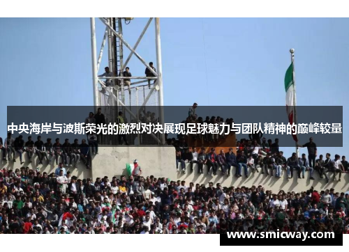 中央海岸与波斯荣光的激烈对决展现足球魅力与团队精神的巅峰较量