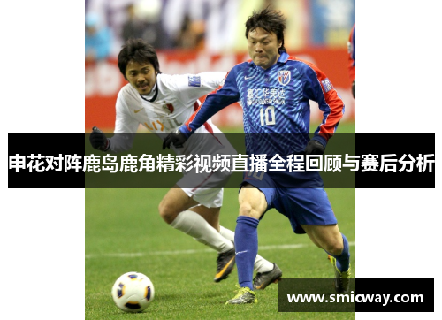 申花对阵鹿岛鹿角精彩视频直播全程回顾与赛后分析