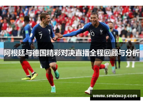 阿根廷与德国精彩对决直播全程回顾与分析