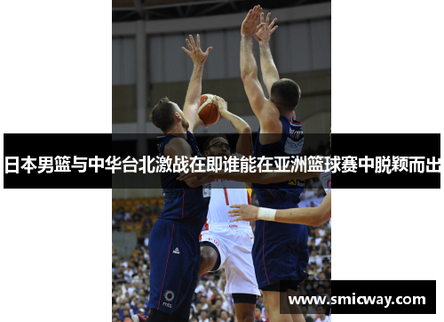 日本男篮与中华台北激战在即谁能在亚洲篮球赛中脱颖而出