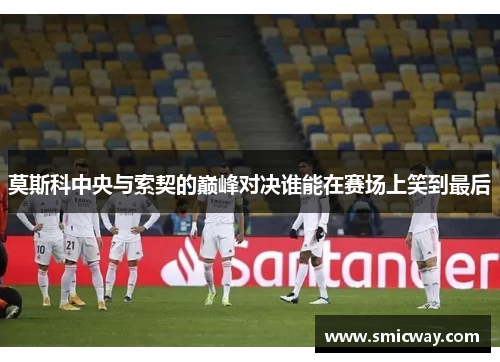 莫斯科中央与索契的巅峰对决谁能在赛场上笑到最后