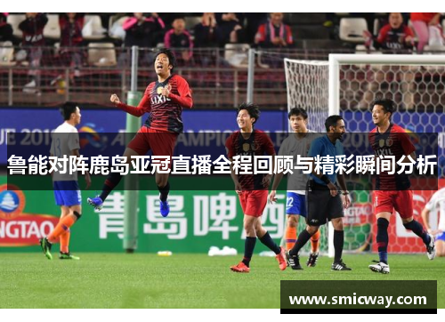 鲁能对阵鹿岛亚冠直播全程回顾与精彩瞬间分析